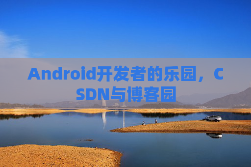 Android开发者的乐园，CSDN与博客园
